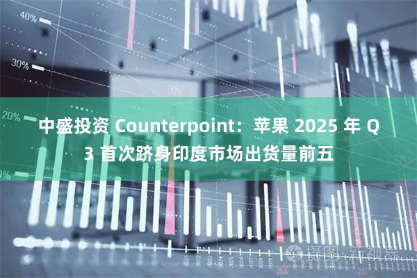 中盛投资 Counterpoint：苹果 2025 年 Q3 首次跻身印度市场出货量前五