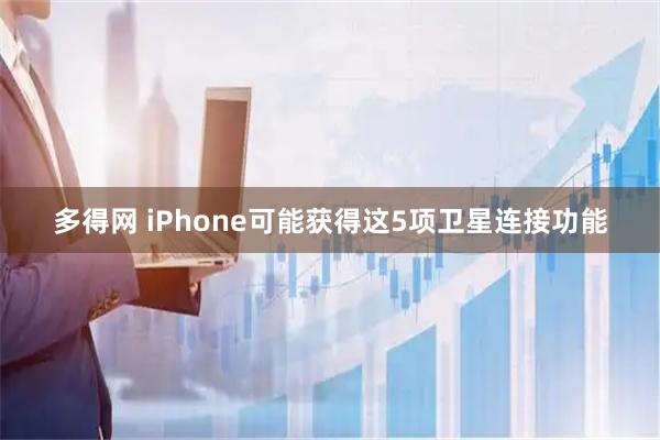 多得网 iPhone可能获得这5项卫星连接功能