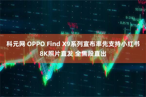 科元网 OPPO Find X9系列宣布率先支持小红书8K照片直发 全焦段直出