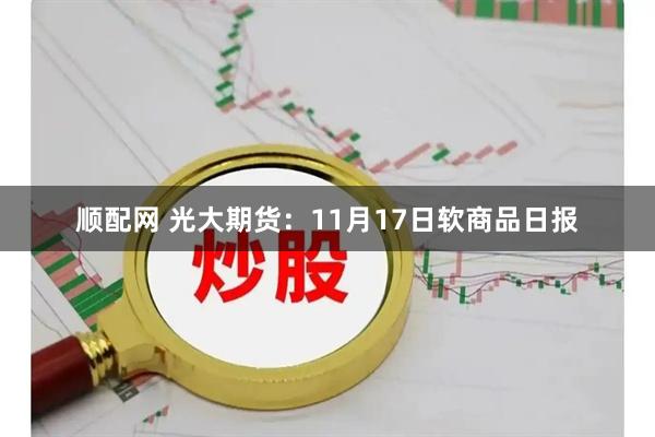 顺配网 光大期货:11月17日软商品日报