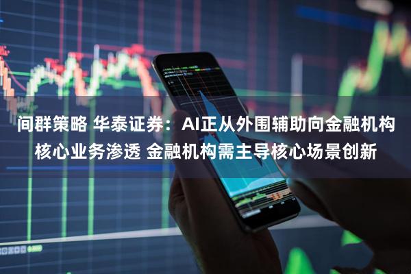 间群策略 华泰证券：AI正从外围辅助向金融机构核心业务渗透 金融机构需主导核心场景创新