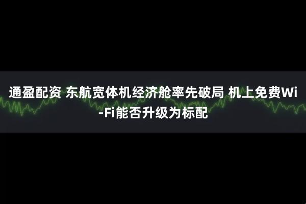 通盈配资 东航宽体机经济舱率先破局 机上免费Wi-Fi能否升级为标配