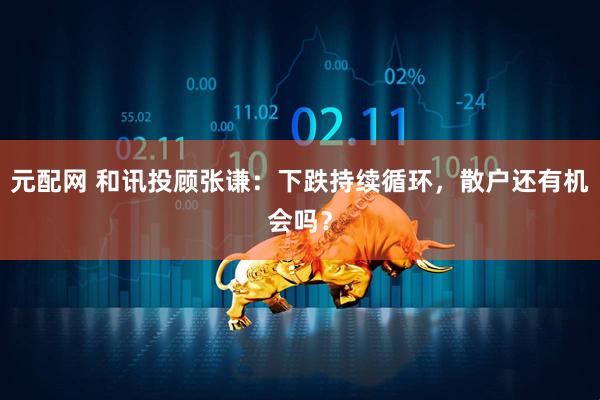 元配网 和讯投顾张谦：下跌持续循环，散户还有机会吗？