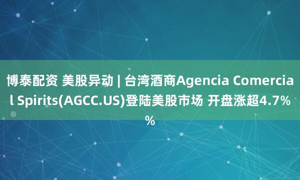 博泰配资 美股异动 | 台湾酒商Agencia Comercial Spirits(AGCC.US)登陆美股市场 开盘涨超4.7%