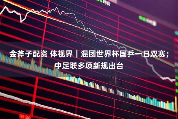 金斧子配资 体视界｜混团世界杯国乒一日双赛；中足联多项新规出台