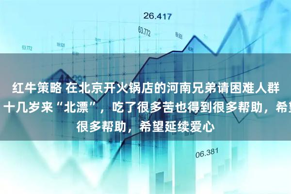 红牛策略 在北京开火锅店的河南兄弟请困难人群免费吃面：十几岁来“北漂”，吃了很多苦也得到很多帮助，希望延续爱心