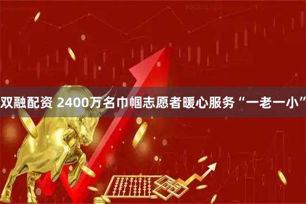 双融配资 2400万名巾帼志愿者暖心服务“一老一小”