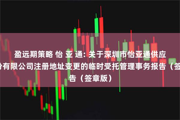 盈远期策略 怡 亚 通: 关于深圳市怡亚通供应链股份有限公司注册地址变更的临时受托管理事务报告（签章版）