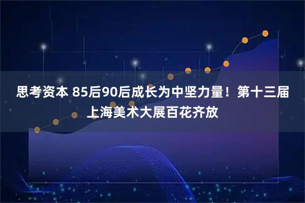 思考资本 85后90后成长为中坚力量!第十三届上海美术大展百花齐放
