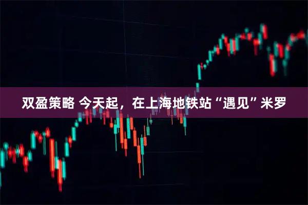 双盈策略 今天起,在上海地铁站“遇见”米罗