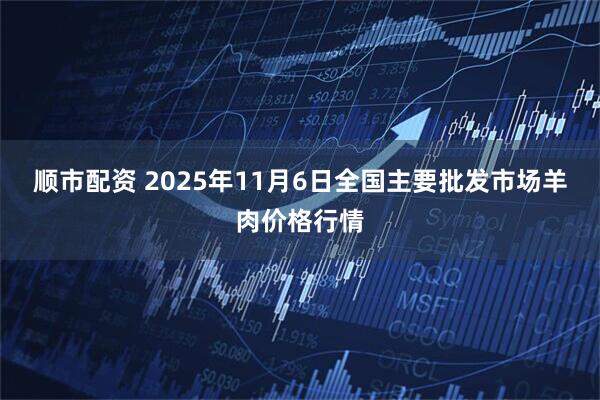 顺市配资 2025年11月6日全国主要批发市场羊肉价格行情