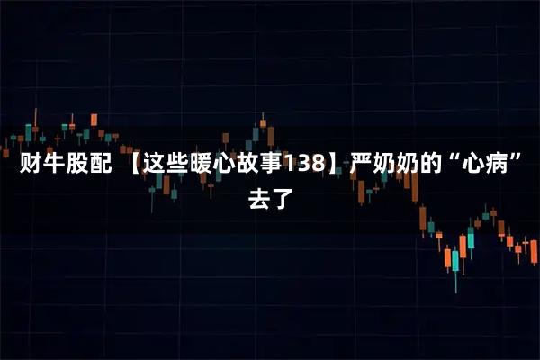 财牛股配 【这些暖心故事138】严奶奶的“心病”去了