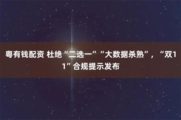 粤有钱配资 杜绝“二选一”“大数据杀熟”,“双11”合规提示发布