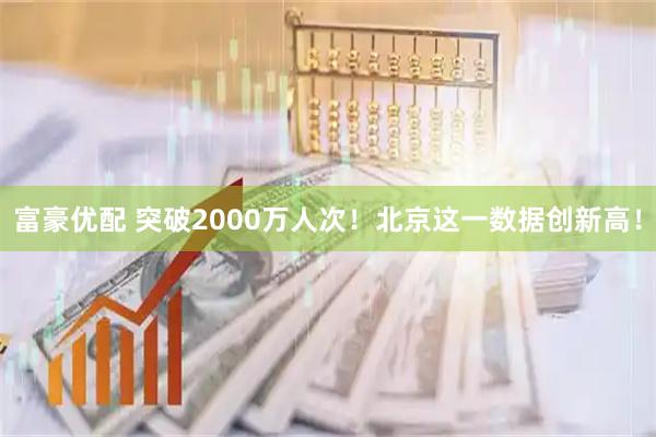 富豪优配 突破2000万人次!北京这一数据创新高!