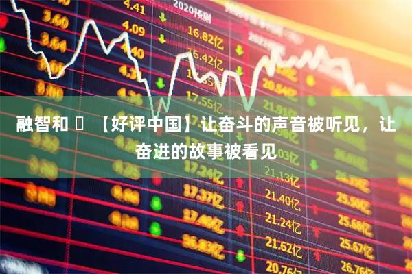 融智和 ​【好评中国】让奋斗的声音被听见，让奋进的故事被看见