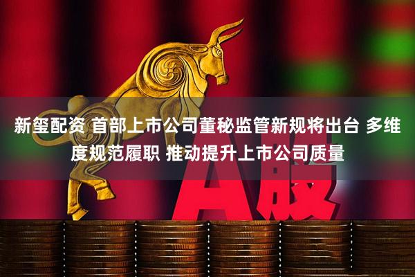 新玺配资 首部上市公司董秘监管新规将出台 多维度规范履职 推动提升上市公司质量