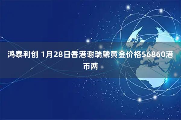 鸿泰利创 1月28日香港谢瑞麟黄金价格56860港币两