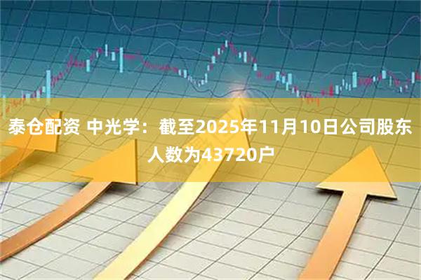 泰仓配资 中光学：截至2025年11月10日公司股东人数为43720户