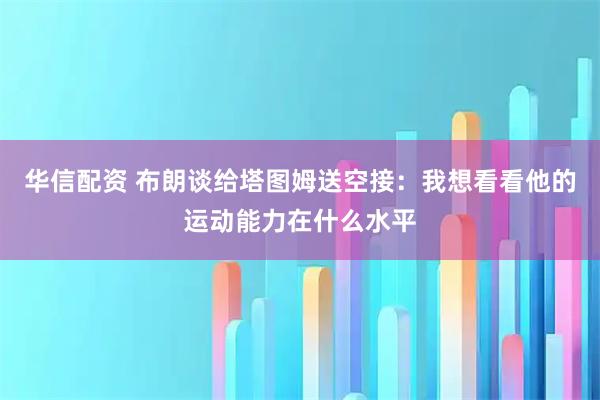 华信配资 布朗谈给塔图姆送空接：我想看看他的运动能力在什么水平
