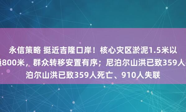 永信策略 挺近吉隆口岸！核心灾区淤泥1.5米以上，受灾路段抢通800米，群众转移安置有序；尼泊尔山洪已致359人死亡、910人失联