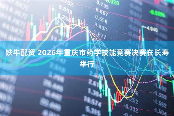 铁牛配资 2026年重庆市药学技能竞赛决赛在长寿举行