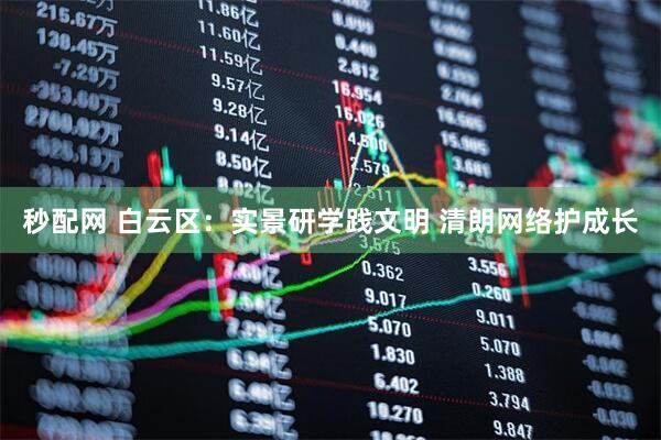 秒配网 白云区：实景研学践文明 清朗网络护成长